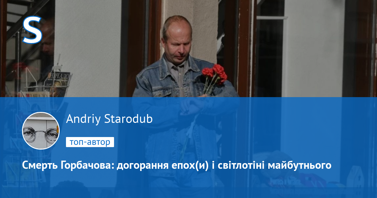 Andriy Starodub Смерть Горбачова догорання епох(и) і світлотіні
